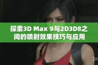 探索3D Max 9与2D3D8之间的喷射效果技巧与应用