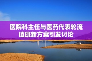 医院科主任与医药代表轮流值班新方案引发讨论