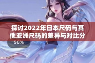 探讨2022年日本尺码与其他亚洲尺码的差异与对比分析