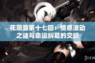 花荫露第十七回：情感波动之谜与命运纠葛的交织
