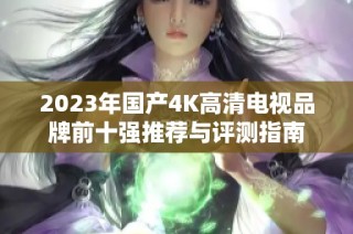 2023年国产4K高清电视品牌前十强推荐与评测指南