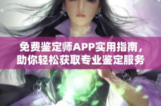 免费鉴定师APP实用指南，助你轻松获取专业鉴定服务