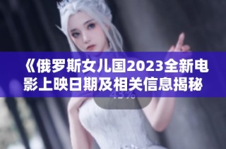 《俄罗斯女儿国2023全新电影上映日期及相关信息揭秘》