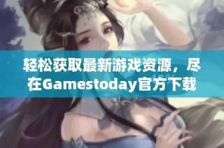 轻松获取最新游戏资源，尽在Gamestoday官方下载中心