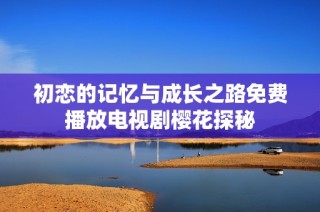 初恋的记忆与成长之路免费播放电视剧樱花探秘