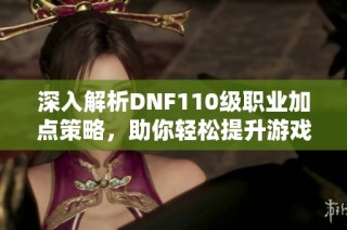 深入解析DNF110级职业加点策略，助你轻松提升游戏实力