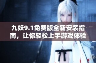 九妖9.1免费版全新安装指南，让你轻松上手游戏体验