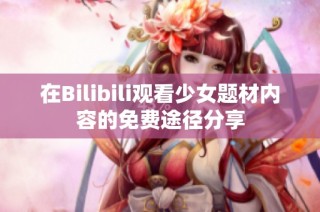 在Bilibili观看少女题材内容的免费途径分享