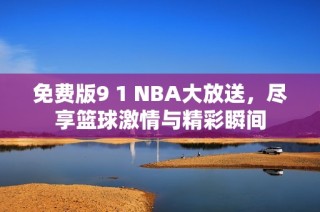 免费版9 1 NBA大放送，尽享篮球激情与精彩瞬间