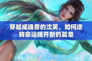 穿越成魂兽的沈芙，如何逆转命运揭开新的篇章