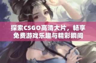 探索CSGO高清大片，畅享免费游戏乐趣与精彩瞬间