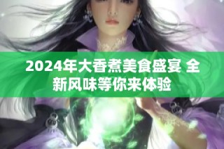 2024年大香煮美食盛宴 全新风味等你来体验