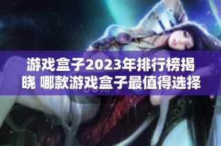 游戏盒子2023年排行榜揭晓 哪款游戏盒子最值得选择与体验