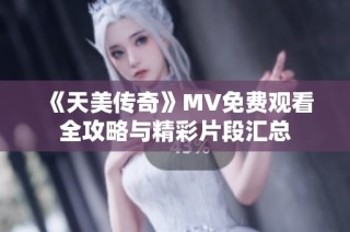 《天美传奇》MV免费观看全攻略与精彩片段汇总