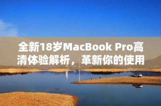 全新18岁MacBook Pro高清体验解析，革新你的使用感受