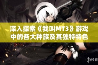 深入探索《我叫MT3》游戏中的各大种族及其独特特色解析