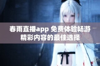 春雨直播app 免费体验畅游精彩内容的最佳选择