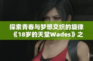 探索青春与梦想交织的旋律《18岁的天堂Wades》之歌深意解析