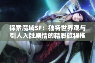 探索魔域SF：独特世界观与引人入胜剧情的精彩旅程推荐