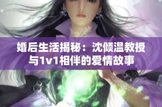 婚后生活揭秘：沈倾温教授与1v1相伴的爱情故事