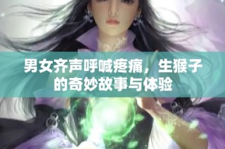 男女齐声呼喊疼痛，生猴子的奇妙故事与体验