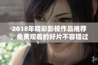 2018年精彩影视作品推荐，免费观看的好片不容错过