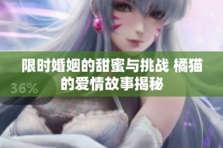 限时婚姻的甜蜜与挑战 橘猫的爱情故事揭秘