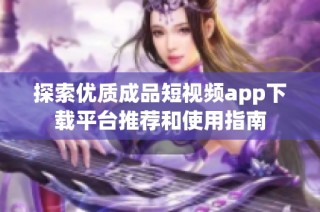 探索优质成品短视频app下载平台推荐和使用指南