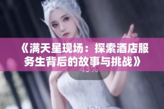 《满天星现场：探索酒店服务生背后的故事与挑战》