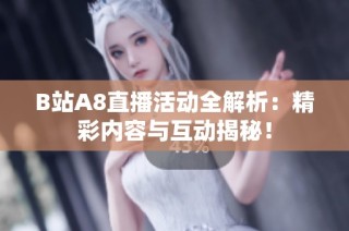 B站A8直播活动全解析：精彩内容与互动揭秘！