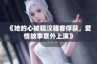 《她的心被糙汉租客俘获，爱情故事意外上演》