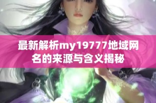 最新解析my19777地域网名的来源与含义揭秘