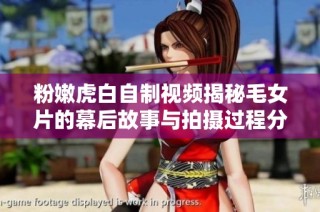 粉嫩虎白自制视频揭秘毛女片的幕后故事与拍摄过程分析