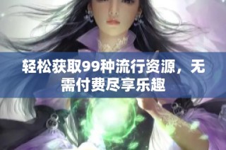 轻松获取99种流行资源，无需付费尽享乐趣