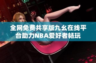 全网免费共享版九幺在线平台助力NBA爱好者畅玩