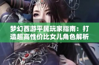 梦幻西游平民玩家指南：打造超高性价比女儿角色解析