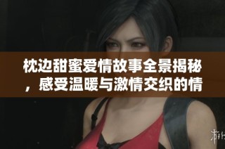 枕边甜蜜爱情故事全景揭秘，感受温暖与激情交织的情感旅程