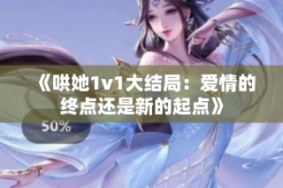 《哄她1v1大结局：爱情的终点还是新的起点》