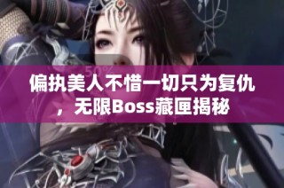 偏执美人不惜一切只为复仇，无限Boss藏匣揭秘