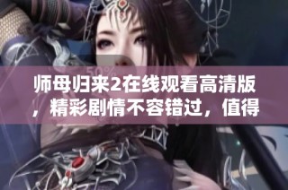 师母归来2在线观看高清版，精彩剧情不容错过，值得一看！