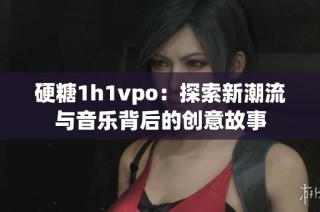 硬糖1h1vpo：探索新潮流与音乐背后的创意故事