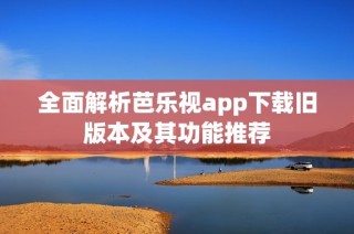 全面解析芭乐视app下载旧版本及其功能推荐