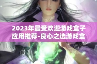 2023年最受欢迎游戏盒子应用推荐-良心之选游戏盒子排行榜详解