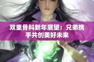 双重骨科新年展望：兄弟携手共创美好未来