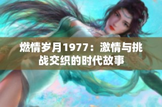 燃情岁月1977：激情与挑战交织的时代故事