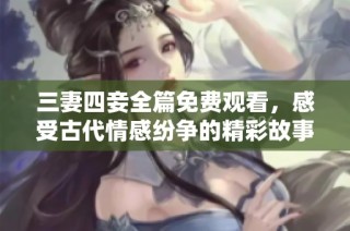 三妻四妾全篇免费观看，感受古代情感纷争的精彩故事