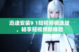 迅速安装9 1短视频极速版，畅享短视频新体验