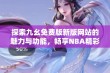 探索九幺免费版新版网站的魅力与功能，畅享NBA精彩赛事