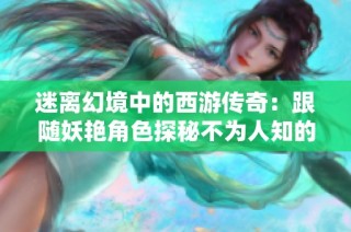 迷离幻境中的西游传奇：跟随妖艳角色探秘不为人知的故事