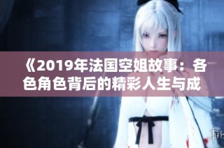 《2019年法国空姐故事：各色角色背后的精彩人生与成长历程》